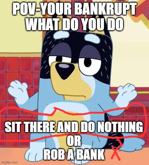Bluey bandit too tired to care | POV-YOUR BANKRUPT WHAT DO YOU DO; SIT THERE AND DO NOTHING

OR
ROB A BANK | image tagged in bluey bandit too tired to care | made w/ Imgflip meme maker