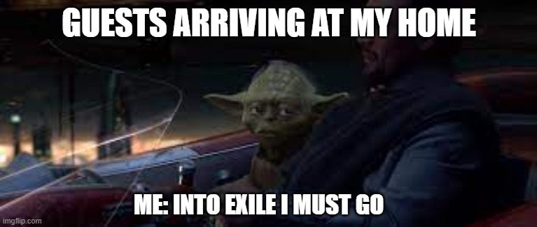 into exile i must go | GUESTS ARRIVING AT MY HOME; ME: INTO EXILE I MUST GO | image tagged in yoda | made w/ Imgflip meme maker