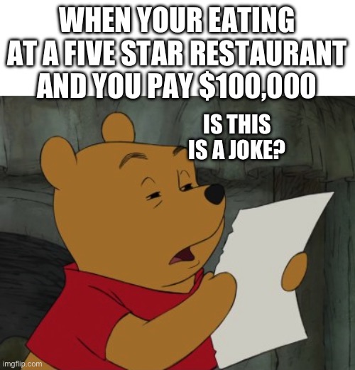 Why is this true tho? | WHEN YOUR EATING AT A FIVE STAR RESTAURANT AND YOU PAY $100,000; IS THIS IS A JOKE? | image tagged in winnie the pooh reading | made w/ Imgflip meme maker