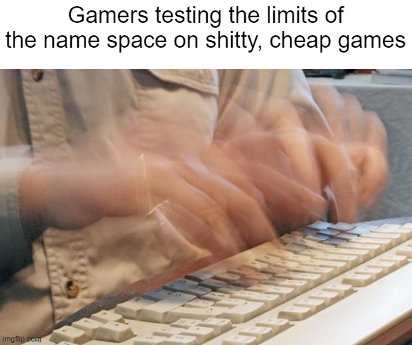 ofmanypeopleeasternmassachusettstoitsandsecurityshouldnotbechangedforthelightandtransientcausesandsuchhasbeenthelongsufferanceof | Gamers testing the limits of the name space on shitty, cheap games | image tagged in typing fast,relatable,funny | made w/ Imgflip meme maker