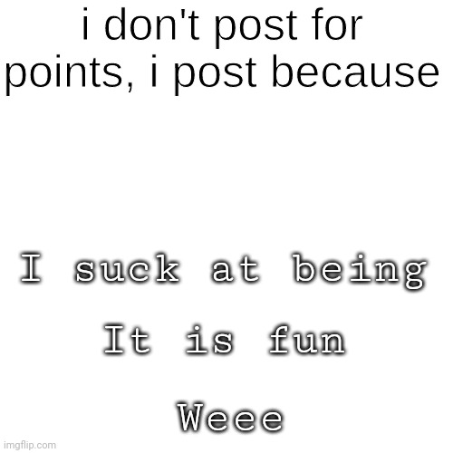 Yeet | I suck at being; It is fun; Weee | image tagged in i post because ______ | made w/ Imgflip meme maker