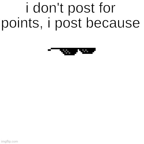 I Post Because ______ | image tagged in i post because ______ | made w/ Imgflip meme maker