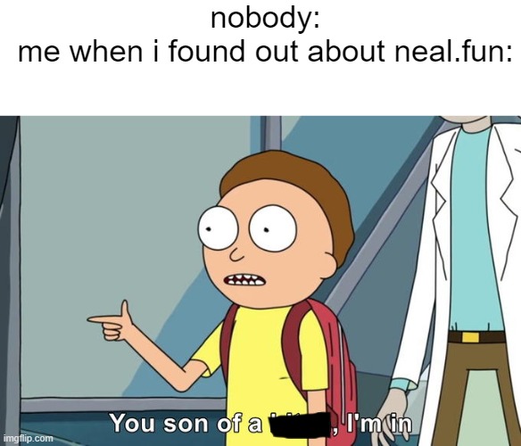 the website ( neal.fun ) is pretty fun! i tried it myself! | nobody:
me when i found out about neal.fun: | image tagged in morty i'm in | made w/ Imgflip meme maker