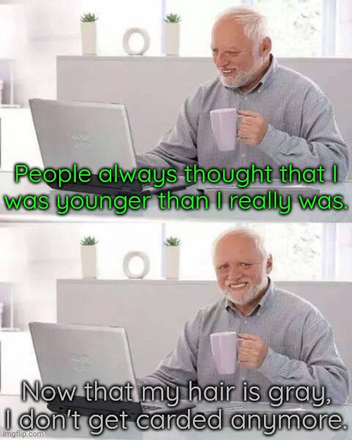 Mixed feelings. | People always thought that I
was younger than I really was. Now that my hair is gray, I don't get carded anymore. | image tagged in memes,hide the pain harold,aging,what year is it | made w/ Imgflip meme maker