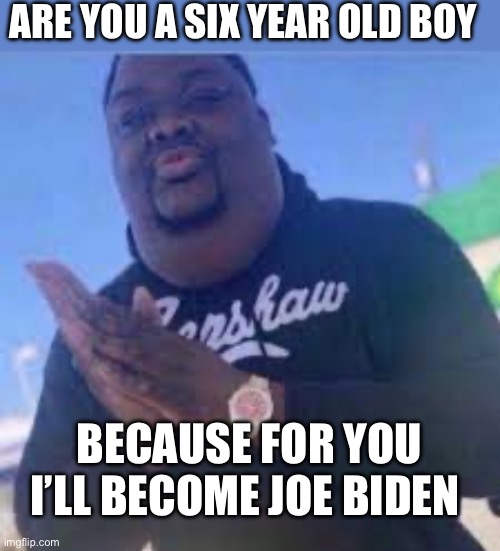 Political rizzly bear | ARE YOU A SIX YEAR OLD BOY; BECAUSE FOR YOU I’LL BECOME JOE BIDEN | image tagged in rizzly bear | made w/ Imgflip meme maker