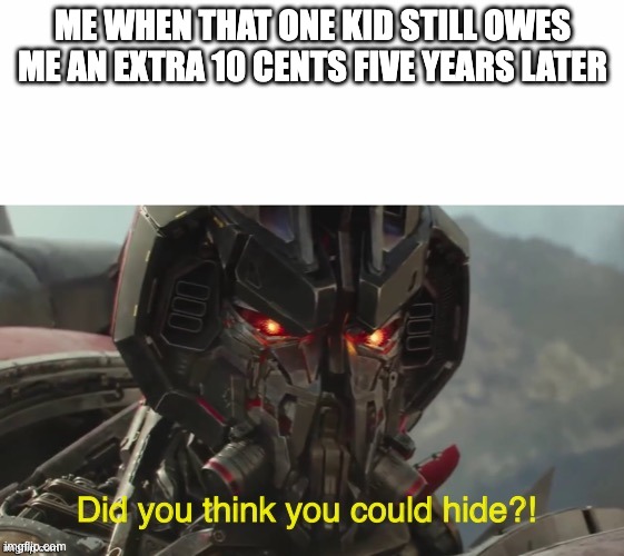 Did you think you could hide? | ME WHEN THAT ONE KID STILL OWES ME AN EXTRA 10 CENTS FIVE YEARS LATER | image tagged in did you think you could hide | made w/ Imgflip meme maker