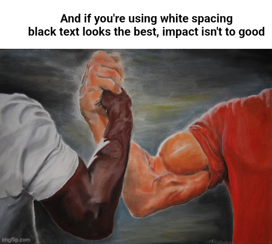 Epic Handshake Meme | And if you're using white spacing black text looks the best, impact isn't to good | image tagged in memes,epic handshake | made w/ Imgflip meme maker