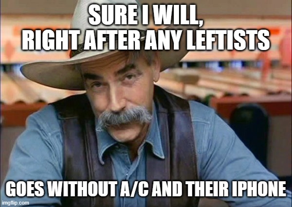 Sam Elliott special kind of stupid | SURE I WILL, RIGHT AFTER ANY LEFTISTS GOES WITHOUT A/C AND THEIR IPHONE | image tagged in sam elliott special kind of stupid | made w/ Imgflip meme maker