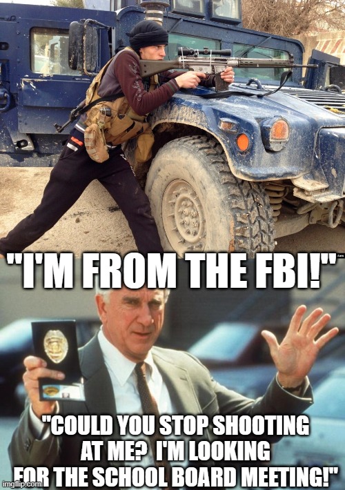 FBI follies | "I'M FROM THE FBI!"; "COULD YOU STOP SHOOTING AT ME?  I'M LOOKING FOR THE SCHOOL BOARD MEETING!" | image tagged in fbi,police squad | made w/ Imgflip meme maker