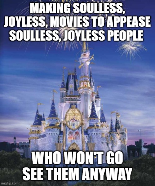 Disney | MAKING SOULLESS, JOYLESS, MOVIES TO APPEASE SOULLESS, JOYLESS PEOPLE; WHO WON'T GO SEE THEM ANYWAY | image tagged in disney | made w/ Imgflip meme maker