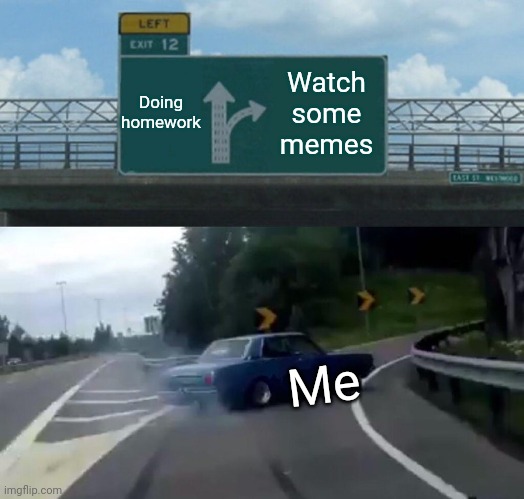 Left Exit 12 Off Ramp Meme | Doing homework; Watch some memes; Me | image tagged in memes,left exit 12 off ramp | made w/ Imgflip meme maker
