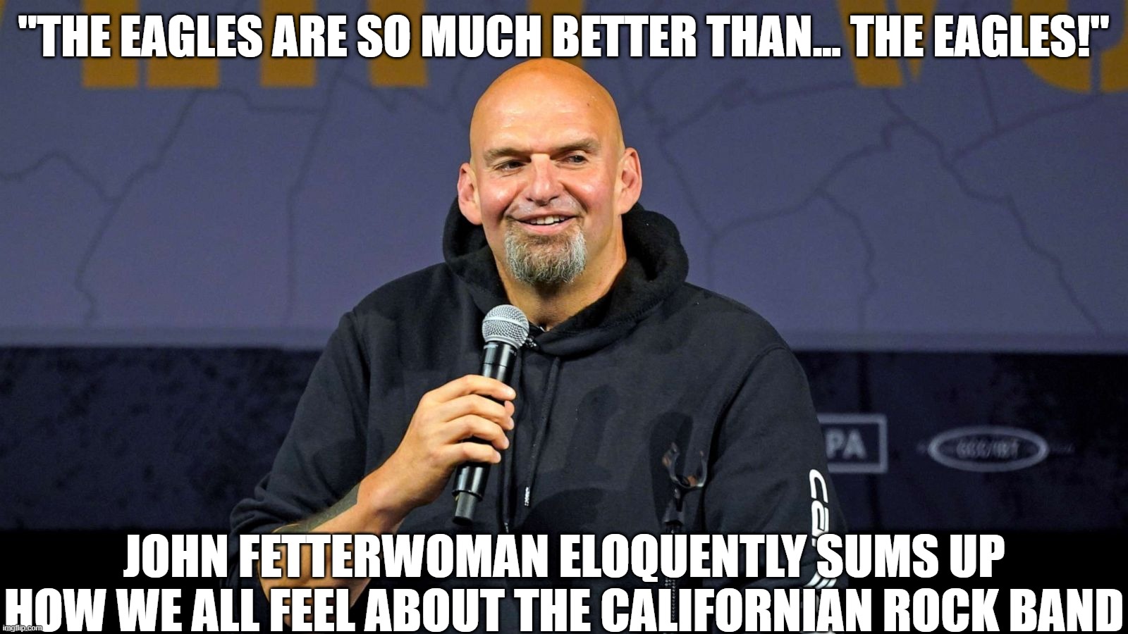 Fetterman on the rock band the Eagles | "THE EAGLES ARE SO MUCH BETTER THAN... THE EAGLES!"; JOHN FETTERWOMAN ELOQUENTLY SUMS UP HOW WE ALL FEEL ABOUT THE CALIFORNIAN ROCK BAND | image tagged in john fetterman,eagles,hotel california | made w/ Imgflip meme maker