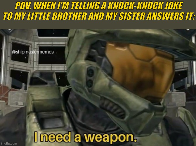 I was telling it to HIM. | POV, WHEN I'M TELLING A KNOCK-KNOCK JOKE TO MY LITTLE BROTHER AND MY SISTER ANSWERS IT: | image tagged in i need a weapon | made w/ Imgflip meme maker