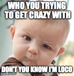 Skeptical Baby Meme | WHO YOU TRYING TO GET CRAZY WITH DON'T YOU KNOW I'M LOCO | image tagged in memes,skeptical baby | made w/ Imgflip meme maker