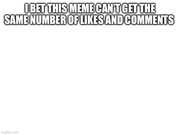 :D | I BET THIS MEME CAN’T GET THE SAME NUMBER OF LIKES AND COMMENTS | image tagged in blank white template | made w/ Imgflip meme maker