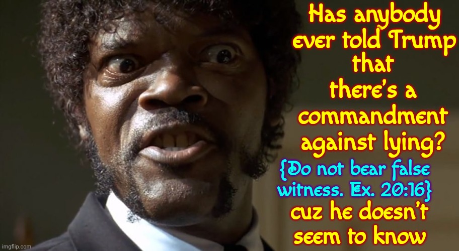 Trump Doesn't Do Commandments | Has anybody ever told Trump; that there's a commandment against lying? {Do not bear false witness. Ex. 20:16}; cuz he doesn't seem to know | image tagged in samuel l jackson say one more time,trump lies,lock him up,ten commandments,memes,conservative hypocrisy | made w/ Imgflip meme maker