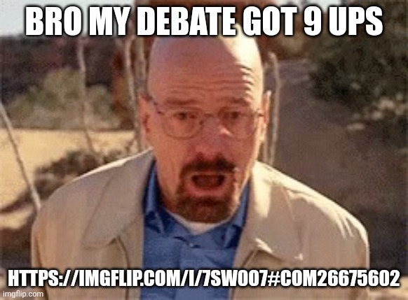 Walter White | BRO MY DEBATE GOT 9 UPS; HTTPS://IMGFLIP.COM/I/7SW0O7#COM26675602 | image tagged in walter white | made w/ Imgflip meme maker