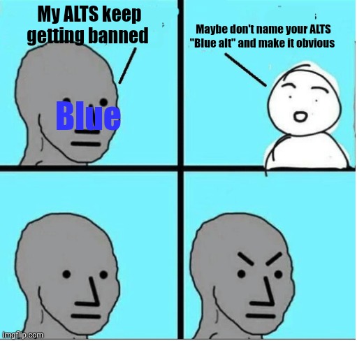 She really isn't the sharpest tool in the shed | My ALTS keep getting banned; Maybe don't name your ALTS "Blue alt" and make it obvious; Blue | image tagged in angry question | made w/ Imgflip meme maker