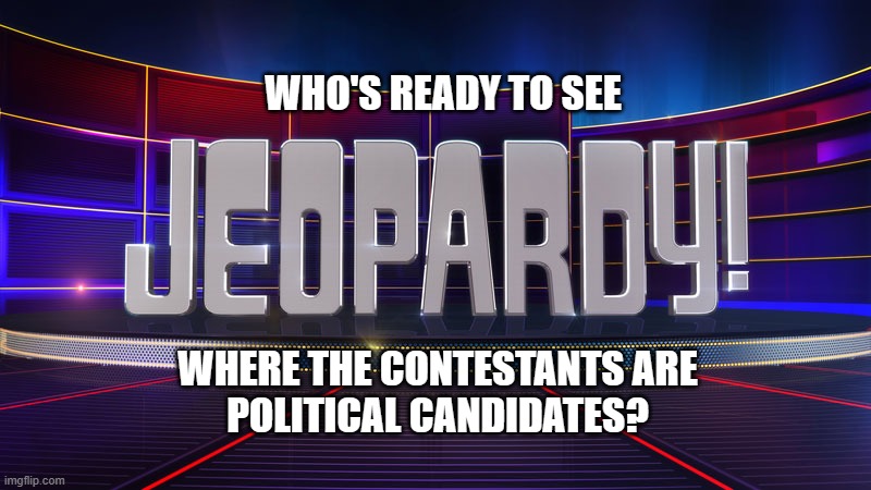 jeopardy | WHO'S READY TO SEE; WHERE THE CONTESTANTS ARE
POLITICAL CANDIDATES? | image tagged in government,president,election | made w/ Imgflip meme maker