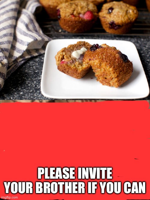 blueberry muffin to broken glass muffin | PLEASE INVITE YOUR BROTHER IF YOU CAN | image tagged in blueberry muffin to broken glass muffin | made w/ Imgflip meme maker