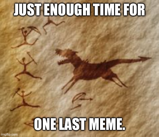 Cave drawing | JUST ENOUGH TIME FOR; ONE LAST MEME. | image tagged in cave drawing | made w/ Imgflip meme maker
