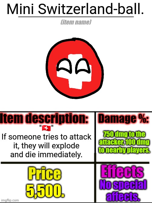 Do not attack it. | Mini Switzerland-ball. "🇨🇭"
If someone tries to attack it, they will explode and die immediately. 750 dmg to the attacker, 100 dmg to nearby players. 5,500. No special affects. | image tagged in item-shop extended,rfg | made w/ Imgflip meme maker