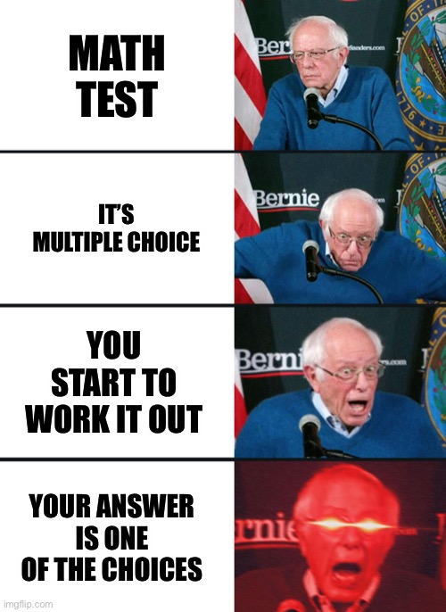 Bernie Sanders reaction (nuked) | MATH TEST; IT’S MULTIPLE CHOICE; YOU START TO WORK IT OUT; YOUR ANSWER IS ONE OF THE CHOICES | image tagged in bernie sanders reaction nuked | made w/ Imgflip meme maker