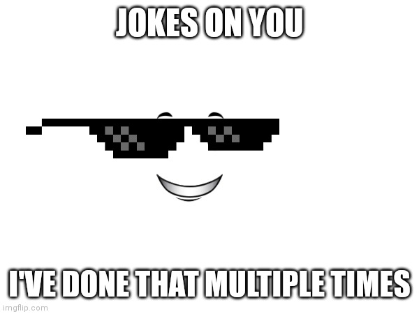 JOKES ON YOU I'VE DONE THAT MULTIPLE TIMES | made w/ Imgflip meme maker