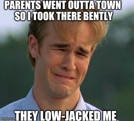 1990s First World Problems Meme | PARENTS WENT OUTTA TOWN SO I TOOK THERE BENTLY THEY LOW-JACKED ME | image tagged in memes,1990s first world problems | made w/ Imgflip meme maker