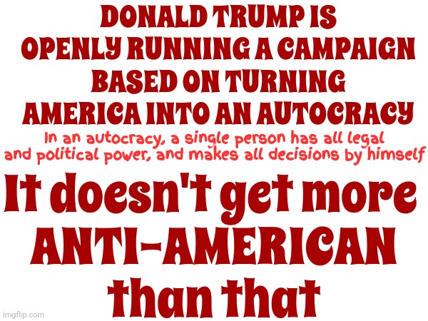 Imagine If Biden Said The Things Trump Says | DONALD TRUMP IS OPENLY RUNNING A CAMPAIGN BASED ON TURNING AMERICA INTO AN AUTOCRACY; It doesn't get more 
ANTI-AMERICAN
than that; In an autocracy, a single person has all legal and political power, and makes all decisions by himself | image tagged in trump lies,lock him up,trump is crazy,trump is insane,trump is a criminal,memes | made w/ Imgflip meme maker