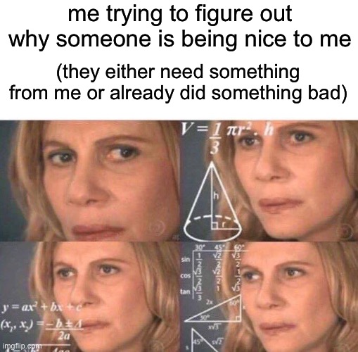 hmm | me trying to figure out why someone is being nice to me; (they either need something from me or already did something bad) | image tagged in math lady/confused lady | made w/ Imgflip meme maker