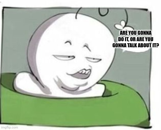 ARE YOU GONNA DO IT, OR ARE YOU GONNA TALK ABOUT IT? | made w/ Imgflip meme maker
