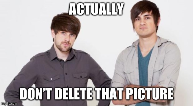 Smosh don't care | ACTUALLY DON’T DELETE THAT PICTURE | image tagged in smosh don't care | made w/ Imgflip meme maker