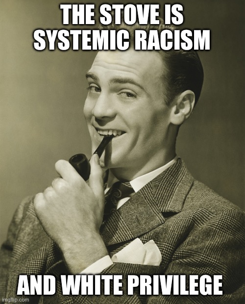 Smug | THE STOVE IS SYSTEMIC RACISM AND WHITE PRIVILEGE | image tagged in smug | made w/ Imgflip meme maker