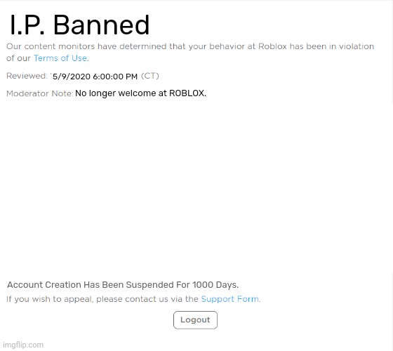 Wait... A I.P. Ban!? Account Creation Suspended for A THOUSAND DAYS!? | I.P. Banned; 5/9/2020 6:00:00 PM; No longer welcome at ROBLOX. Account Creation Has Been Suspended For 1000 Days. | image tagged in banned from roblox 2021 edition | made w/ Imgflip meme maker