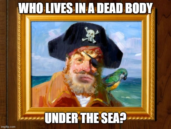 Spongebob Opening Pirate | WHO LIVES IN A DEAD BODY UNDER THE SEA? | image tagged in spongebob opening pirate | made w/ Imgflip meme maker