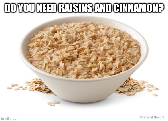 OATMEAL | DO YOU NEED RAISINS AND CINNAMON? | image tagged in oatmeal | made w/ Imgflip meme maker