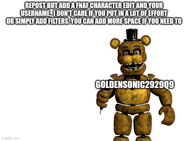 A new trend cuz why not | REPOST BUT ADD A FNAF CHARACTER EDIT AND YOUR USERNAME,  I DON'T CARE IF YOU PUT IN A LOT OF EFFORT OR SIMPLY ADD FILTERS. YOU CAN ADD MORE SPACE IF YOU NEED TO; GOLDENSONIC2929Q9 | image tagged in trending now,original character,oc,fnaf,repost this | made w/ Imgflip meme maker