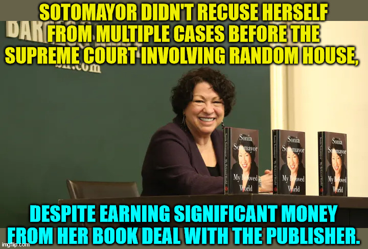 B... but... Justice Thomas... | SOTOMAYOR DIDN'T RECUSE HERSELF FROM MULTIPLE CASES BEFORE THE SUPREME COURT INVOLVING RANDOM HOUSE, DESPITE EARNING SIGNIFICANT MONEY FROM HER BOOK DEAL WITH THE PUBLISHER. | image tagged in scotus,crooked,liberals,hypocrisy | made w/ Imgflip meme maker