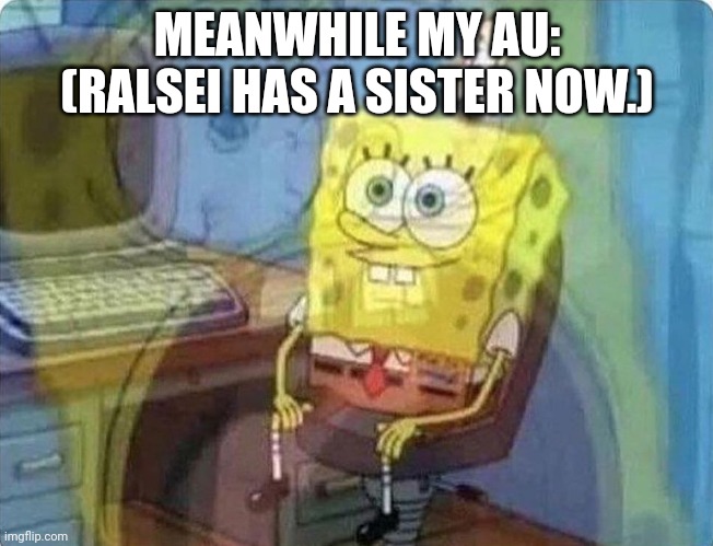 spongebob screaming inside | MEANWHILE MY AU: (RALSEI HAS A SISTER NOW.) | image tagged in spongebob screaming inside | made w/ Imgflip meme maker