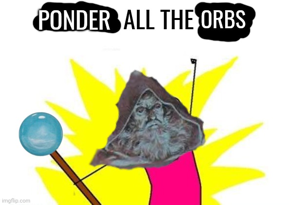 Orb time | PONDER; ALL THE; ORBS | image tagged in memes,funny,x all the y | made w/ Imgflip meme maker