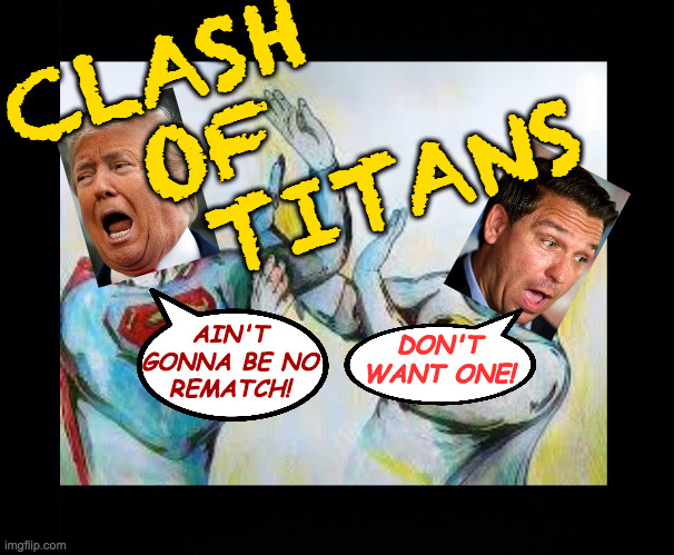 History will dilute the greatness of this epic battle. | OF
 TITANS; CLASH; DON'T WANT ONE! AIN'T
GONNA BE NO
REMATCH! | image tagged in memes,trump,desantis,clash of titans,sissy fight,history | made w/ Imgflip meme maker