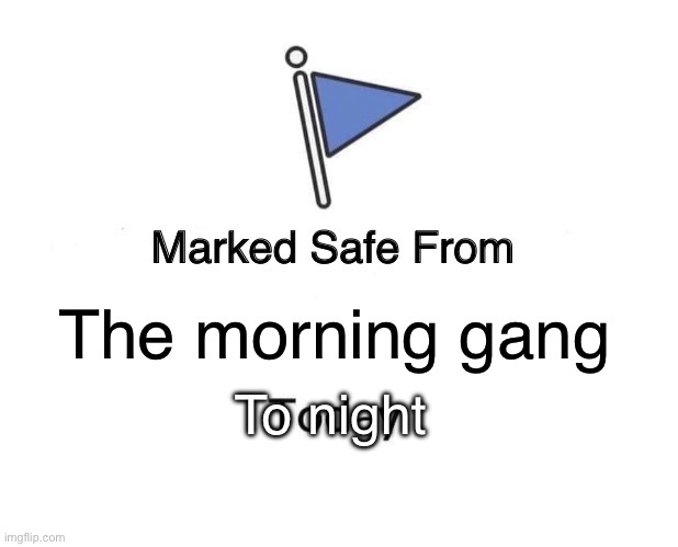 Marked Safe From | The morning gang; To night | image tagged in memes,marked safe from | made w/ Imgflip meme maker