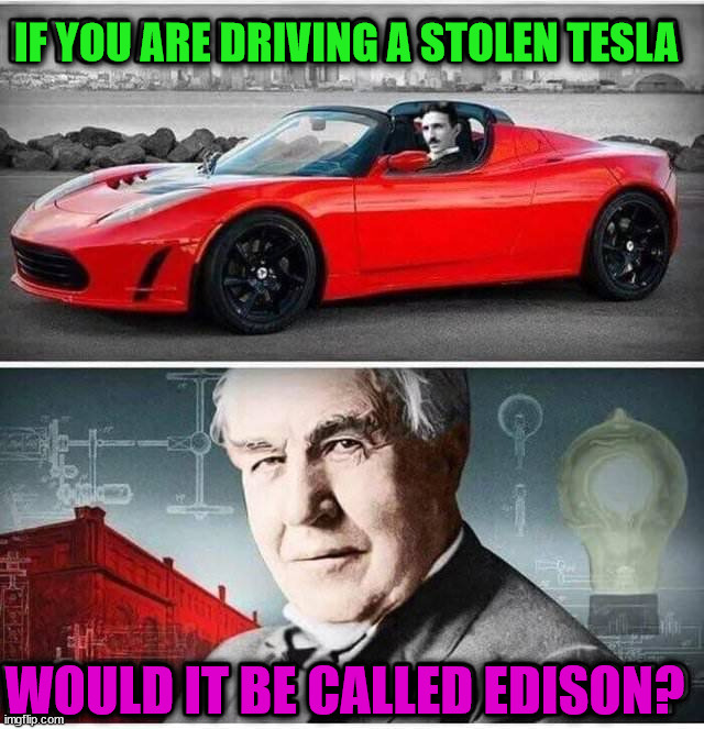 IF YOU ARE DRIVING A STOLEN TESLA; WOULD IT BE CALLED EDISON? | image tagged in history | made w/ Imgflip meme maker