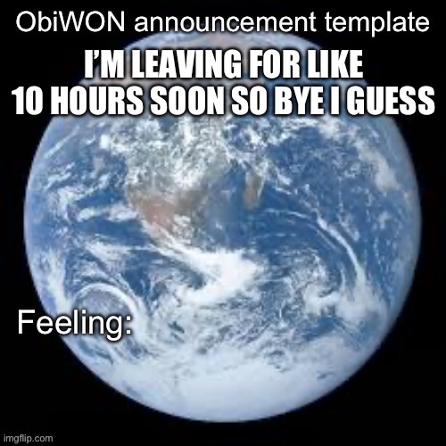 ObiWON announcement template | I’M LEAVING FOR LIKE 10 HOURS SOON SO BYE I GUESS | image tagged in obiwon announcement template | made w/ Imgflip meme maker