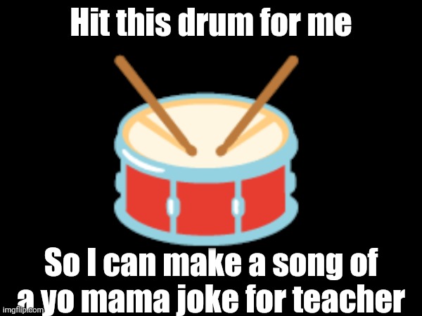Mwahahahahahahahā | Hit this drum for me; 🥁; So I can make a song of a yo mama joke for teacher | image tagged in your mom | made w/ Imgflip meme maker