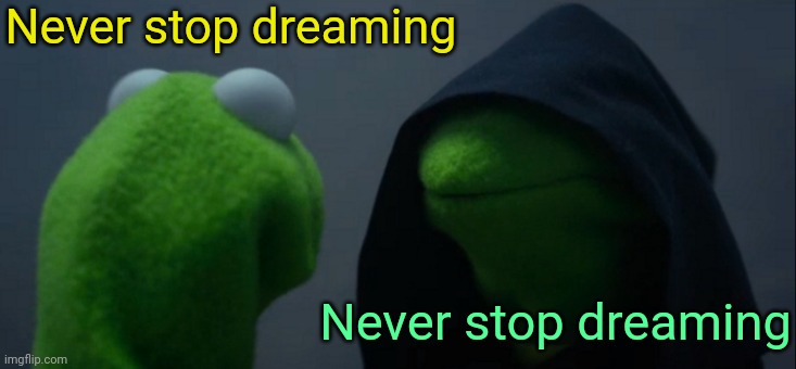 . | Never stop dreaming; Never stop dreaming | image tagged in memes,evil kermit | made w/ Imgflip meme maker