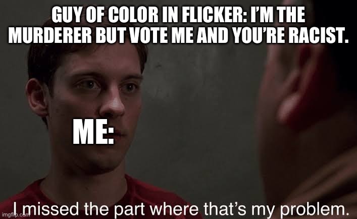 He fr thought it was Twitter. ? | GUY OF COLOR IN FLICKER: I’M THE MURDERER BUT VOTE ME AND YOU’RE RACIST. ME: | image tagged in i missed the part | made w/ Imgflip meme maker