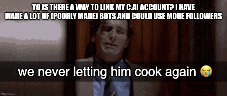 we never letting him cook again | YO IS THERE A WAY TO LINK MY C.AI ACCOUNT? I HAVE MADE A LOT OF (POORLY MADE) BOTS AND COULD USE MORE FOLLOWERS | image tagged in we never letting him cook again | made w/ Imgflip meme maker