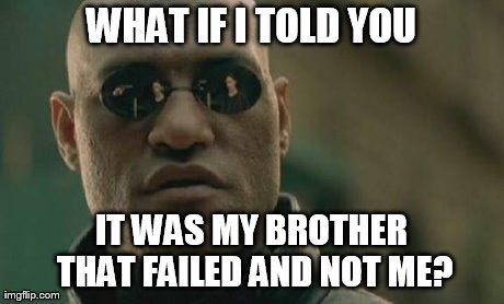 Matrix Morpheus Meme | WHAT IF I TOLD YOU IT WAS MY BROTHER THAT FAILED AND NOT ME? | image tagged in memes,matrix morpheus | made w/ Imgflip meme maker